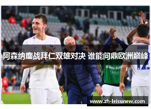 阿森纳鏖战拜仁双雄对决 谁能问鼎欧洲巅峰