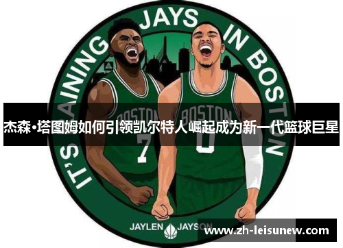 杰森·塔图姆如何引领凯尔特人崛起成为新一代篮球巨星