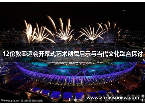 12伦敦奥运会开幕式艺术创意启示与当代文化融合探讨