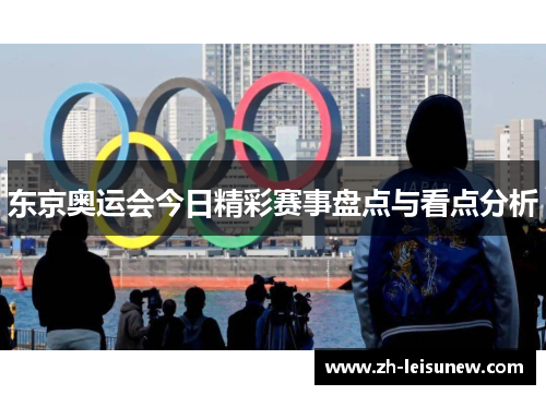 东京奥运会今日精彩赛事盘点与看点分析