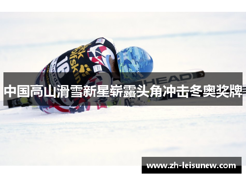 中国高山滑雪新星崭露头角冲击冬奥奖牌